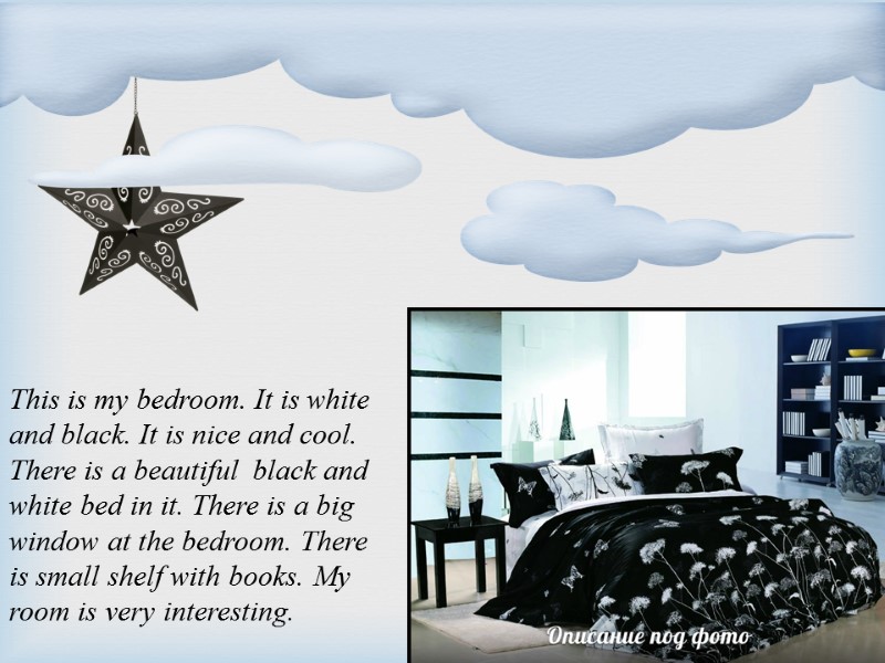 This is my bedroom. It is white and black. It is nice and cool.